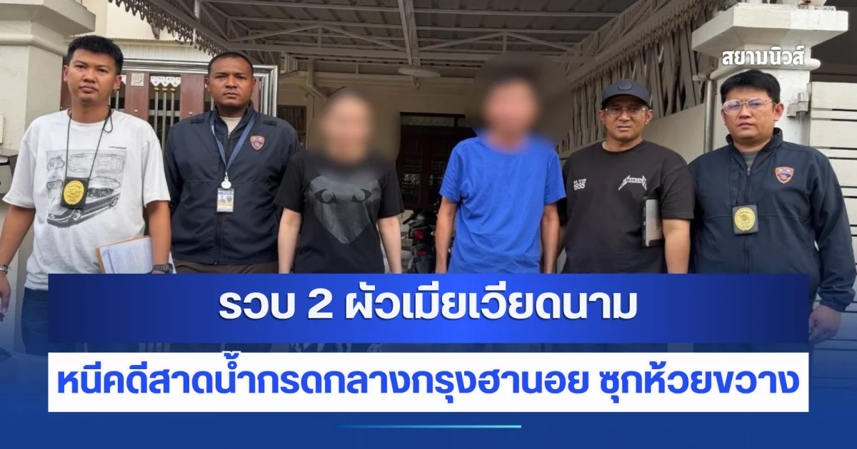 นพศิลป์ สั่ง ตม.3 รวบ 2 ผัวเมียเวียดนาม หนีคดีสาดน้ำกรดกลางกรุงฮานอย ซุกห้วยขวาง เร่งล่าตัวผู้บงการ