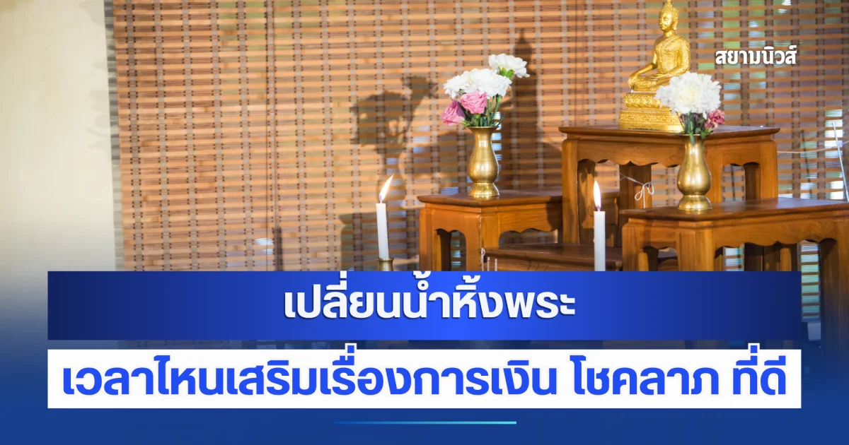 หลายคนยังไม่รู้ เปลี่ยนน้ำหิ้งพระ เวลาไหนเสริมเรื่องการเงิน โชคลาภ ที่ดี