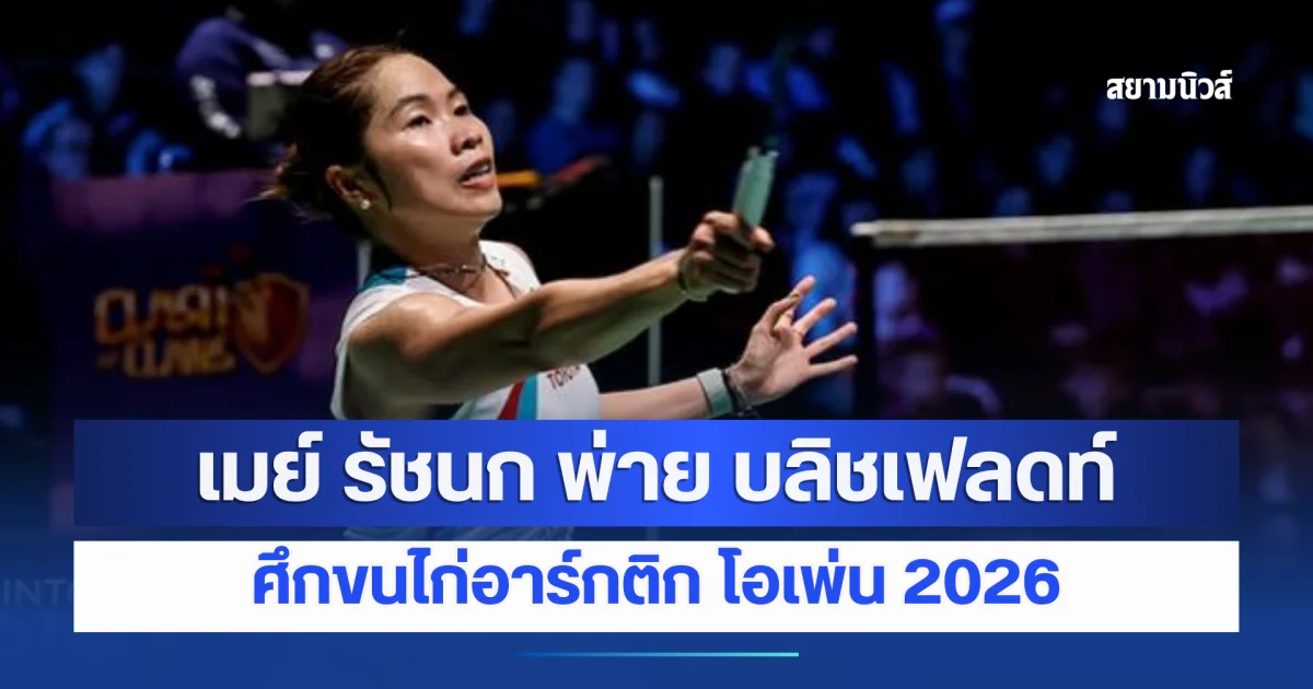 เมย์ รัชนก สู้สุดใจก่อนพ่ายมือดีเดนมาร์ก คว้ารองแชมป์ศึกแบดมินตัน อาร์กติก โอเพ่น 2026