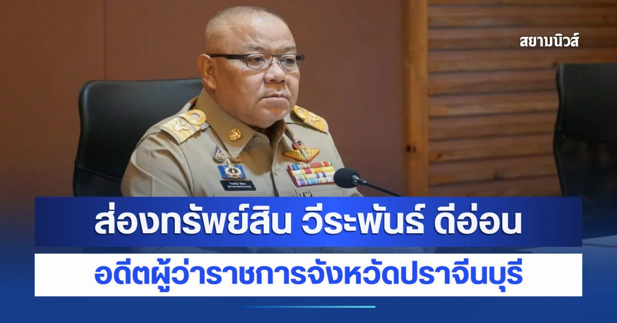 รวยบะลักกั๊ก! ส่องทรัพย์สิน วีระพันธ์ ดีอ่อน อดีตผู้ว่าราชการจังหวัดปราจีนบุรี