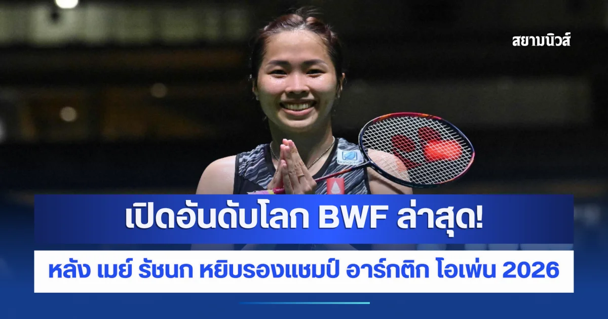 อันดับโลก BWF ล่าสุด! เมย์ รัชนก หลังคว้ารองแชมป์อาร์กติก โอเพ่น 2026