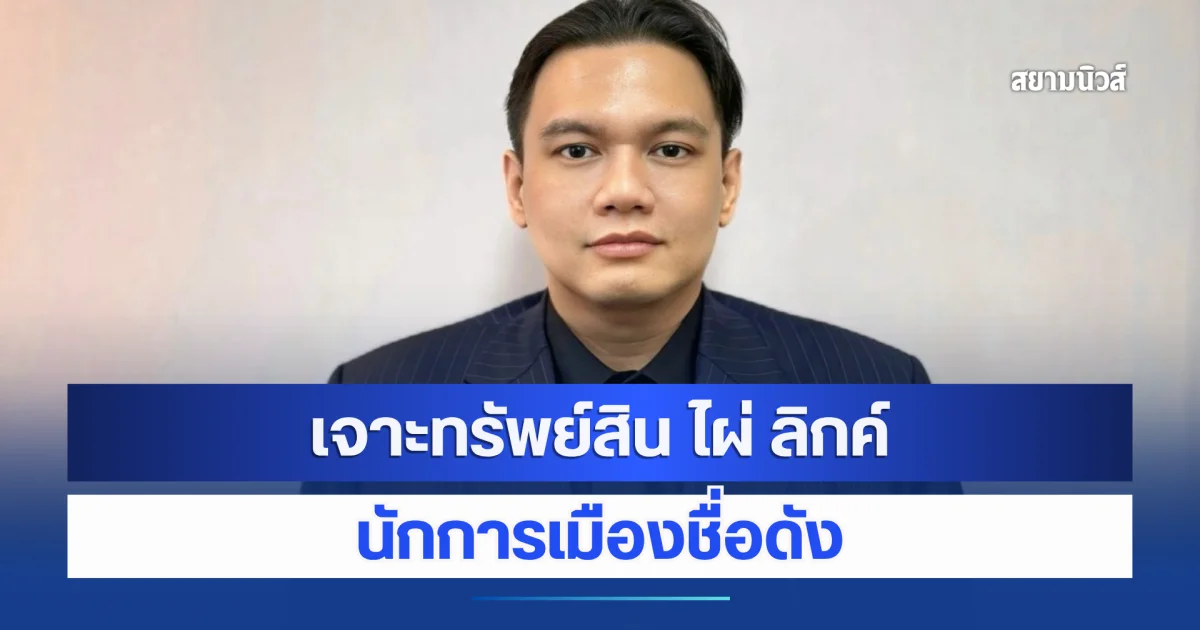 รวยสะพรั่ง ! เจาะทรัพย์สิน ไผ่ ลิกค์ นักการเมืองชื่อดัง