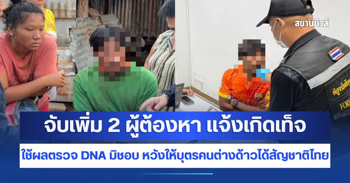 สตม. จับเพิ่ม 2 ผู้ต้องหา คดีแจ้งเกิดเท็จ ใช้ผลตรวจ DNA มิชอบ หวังให้บุตรคนต่างด้าวได้สัญชาติไทย