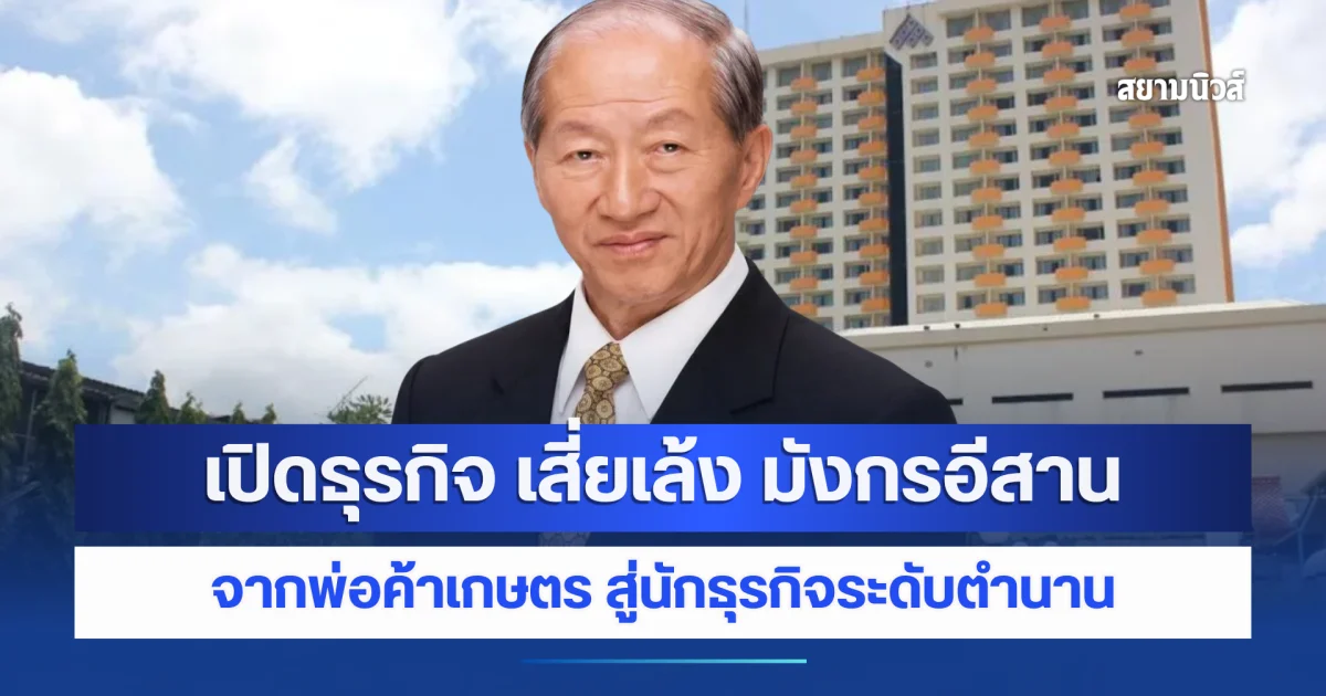 เปิดธุรกิจ เสี่ยเล้ง มังกรอีสาน จากพ่อค้าเกษตร สู่นักธุรกิจระดับตำนาน ก่อนจากไปอย่างสงบ