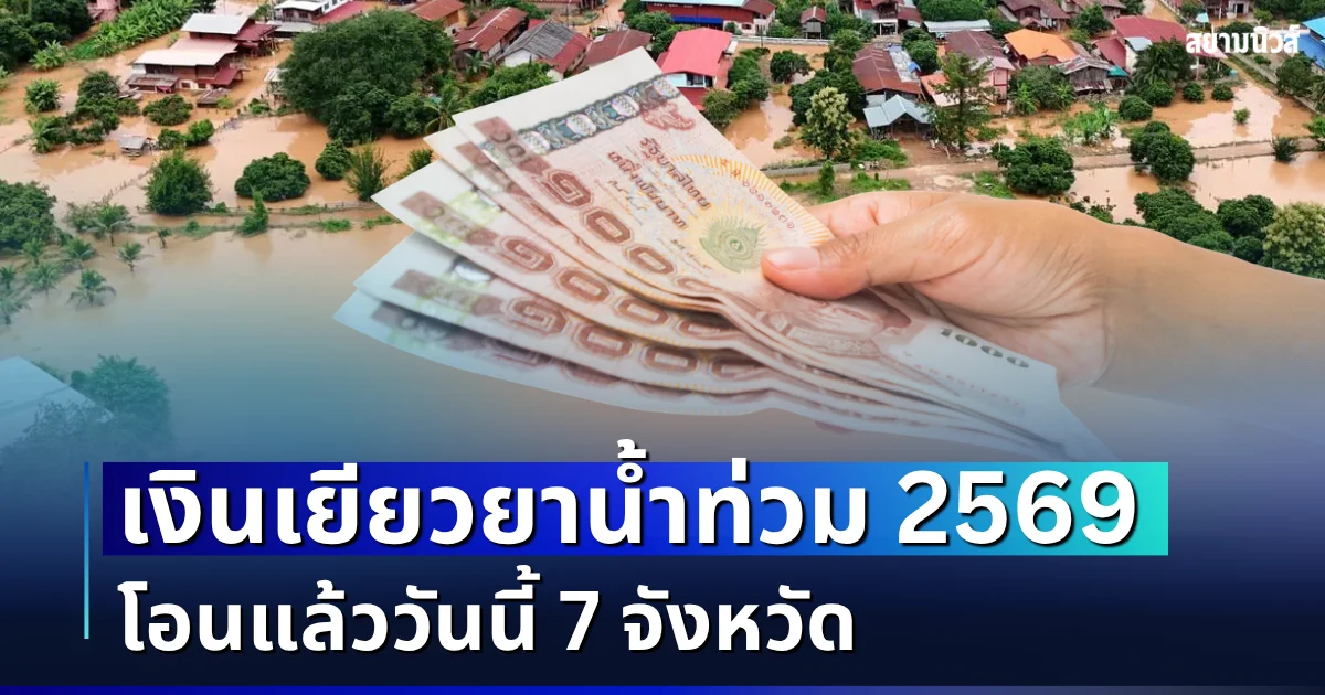 เข้าบัญชีแล้ว! เงินเยียวยาน้ำท่วม 2569 โอนวันนี้ 219 ล้านบาท ครอบคลุม 7 จังหวัด