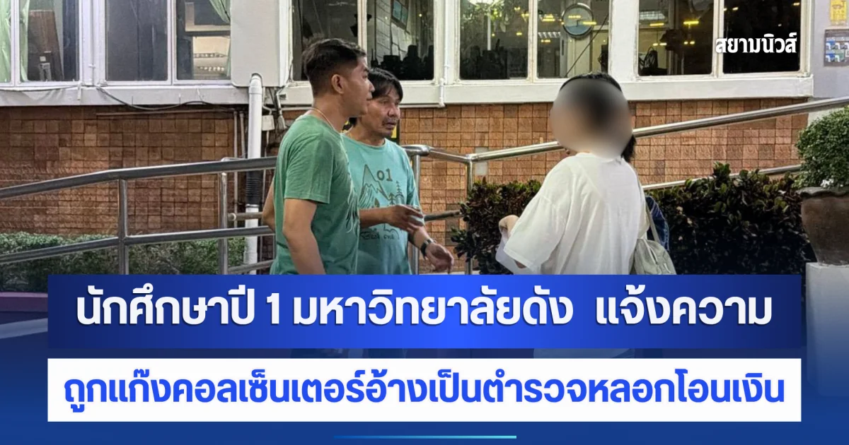 นักศึกษาปี 1 มหาวิทยาลัยดัง แจ้งความถูกแก๊งคอลเซ็นเตอร์อ้างเป็นตำรวจหลอกโอนเงิน