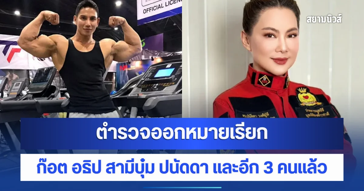 ตำรวจออกหมายเรียก ก๊อต อธิป สามีบุ๋ม ปนัดดา และอีก 3 คนแล้ว