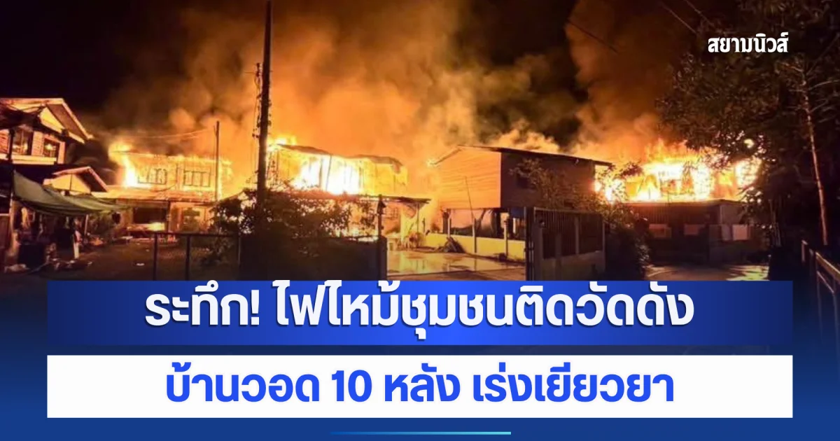 ระทึก! ไฟไหม้ชุมชนติดวัดดัง บ้านวอด 10 หลัง เร่งเยียวยา