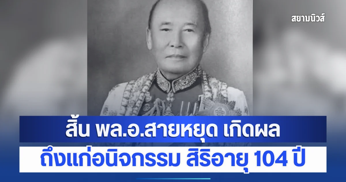 สิ้น พล.อ.สายหยุด เกิดผล อดีต ผบ.ทหารสูงสุด ถึงแก่อนิจกรรม สิริอายุ 104 ปี